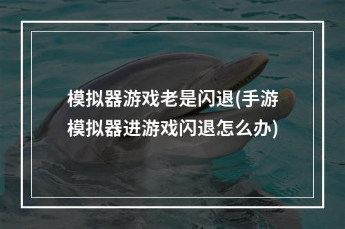 模拟器游戏老是闪退(手游模拟器进游戏闪退怎么办)