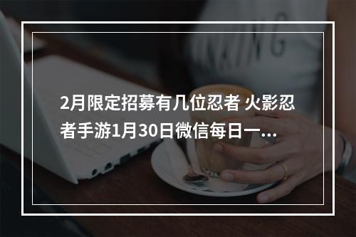 2月限定招募有几位忍者 火影忍者手游1月30日微信每日一题答案--游戏攻略网