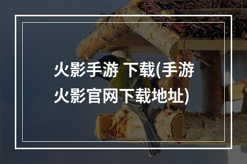 火影手游 下载(手游火影官网下载地址)