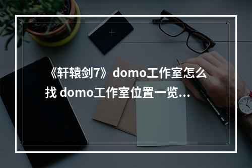 《轩辕剑7》domo工作室怎么找 domo工作室位置一览--手游攻略网