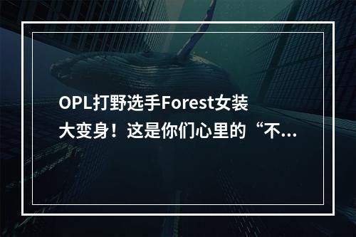 OPL打野选手Forest女装大变身！这是你们心里的“不知火”吗？--游戏攻略网