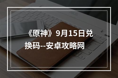 《原神》9月15日兑换码--安卓攻略网