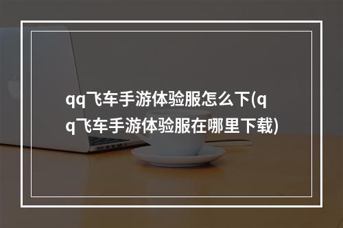 qq飞车手游体验服怎么下(qq飞车手游体验服在哪里下载)