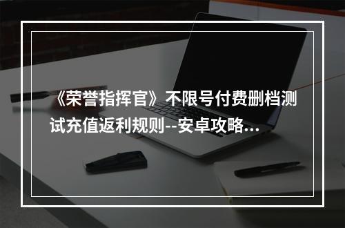 《荣誉指挥官》不限号付费删档测试充值返利规则--安卓攻略网