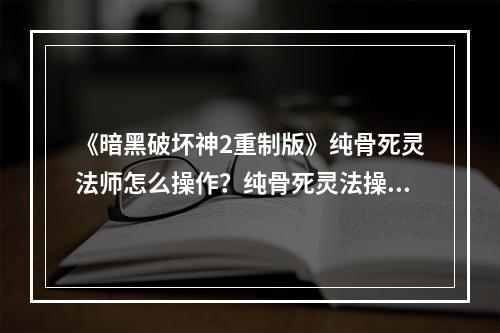 《暗黑破坏神2重制版》纯骨死灵法师怎么操作？纯骨死灵法操作技巧--手游攻略网