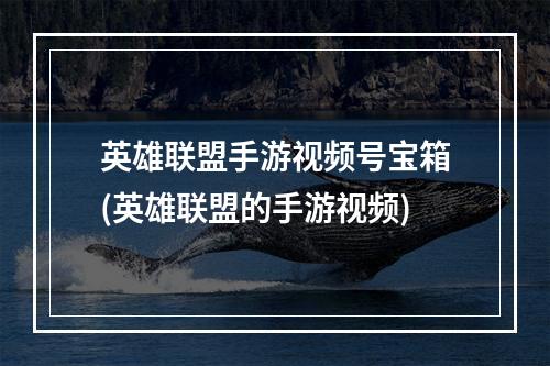 英雄联盟手游视频号宝箱(英雄联盟的手游视频)