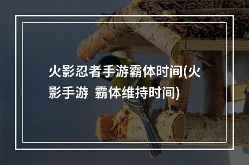 火影忍者手游霸体时间(火影手游  霸体维持时间)