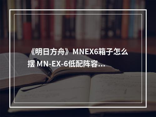 《明日方舟》MNEX6箱子怎么摆 MN-EX-6低配阵容打法攻略--安卓攻略网