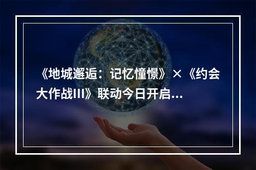 《地城邂逅：记忆憧憬》×《约会大作战III》联动今日开启！来电科技跨界联动上线--游戏攻略网