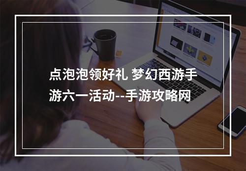 点泡泡领好礼 梦幻西游手游六一活动--手游攻略网