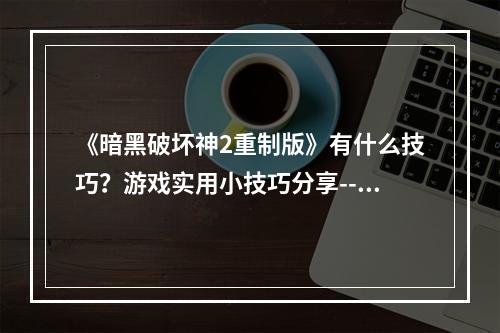 《暗黑破坏神2重制版》有什么技巧？游戏实用小技巧分享--安卓攻略网