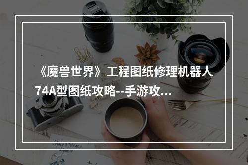 《魔兽世界》工程图纸修理机器人74A型图纸攻略--手游攻略网