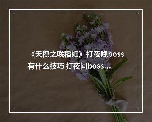 《天穗之咲稻姬》打夜晚boss有什么技巧 打夜间boss技巧推荐--游戏攻略网