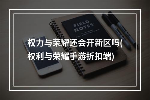 权力与荣耀还会开新区吗(权利与荣耀手游折扣端)