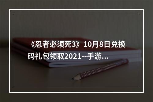 《忍者必须死3》10月8日兑换码礼包领取2021--手游攻略网