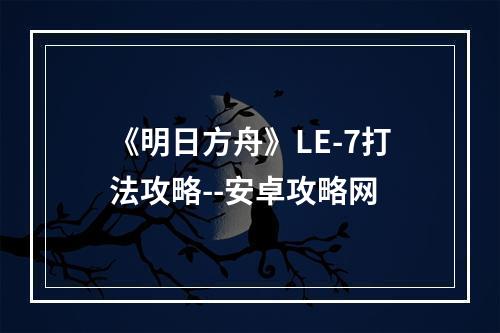 《明日方舟》LE-7打法攻略--安卓攻略网