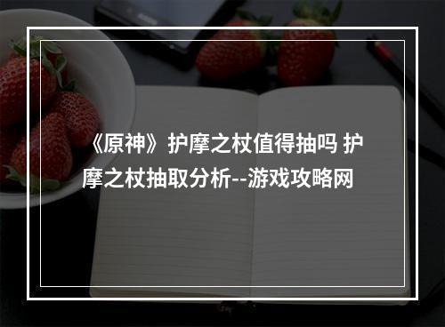 《原神》护摩之杖值得抽吗 护摩之杖抽取分析--游戏攻略网