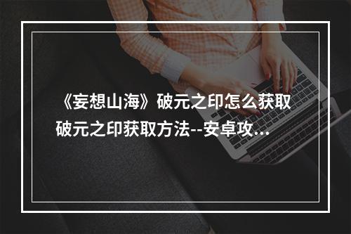 《妄想山海》破元之印怎么获取 破元之印获取方法--安卓攻略网