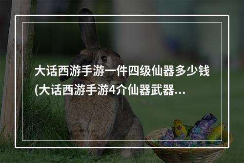 大话西游手游一件四级仙器多少钱(大话西游手游4介仙器武器属性)