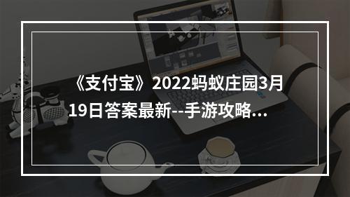 《支付宝》2022蚂蚁庄园3月19日答案最新--手游攻略网