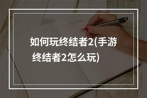 如何玩终结者2(手游 终结者2怎么玩)