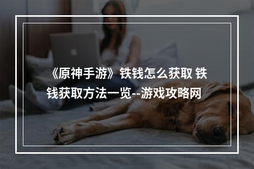 《原神手游》铁钱怎么获取 铁钱获取方法一览--游戏攻略网