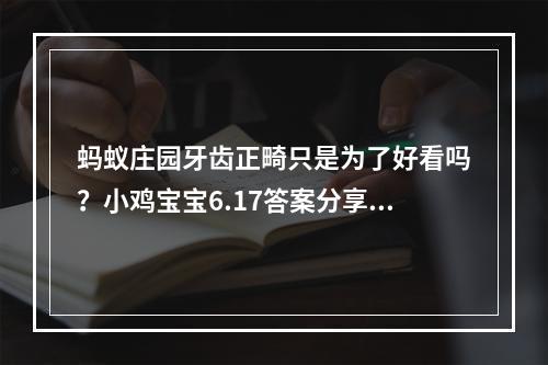 蚂蚁庄园牙齿正畸只是为了好看吗？小鸡宝宝6.17答案分享--游戏攻略网