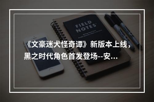 《文豪迷犬怪奇谭》新版本上线，黑之时代角色首发登场--安卓攻略网