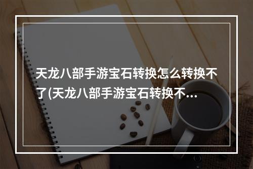 天龙八部手游宝石转换怎么转换不了(天龙八部手游宝石转换不了)