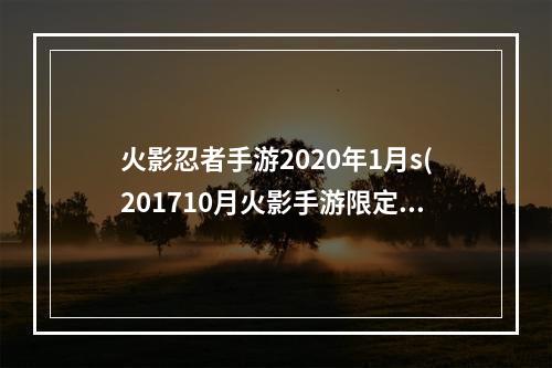 火影忍者手游2020年1月s(201710月火影手游限定)