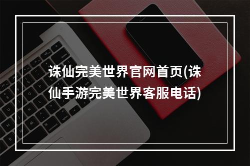 诛仙完美世界官网首页(诛仙手游完美世界客服电话)