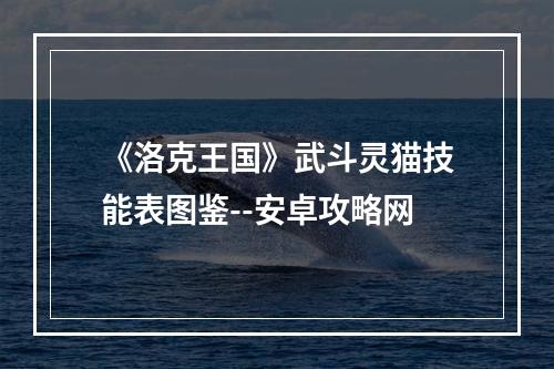 《洛克王国》武斗灵猫技能表图鉴--安卓攻略网