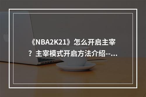 《NBA2K21》怎么开启主宰？主宰模式开启方法介绍--安卓攻略网