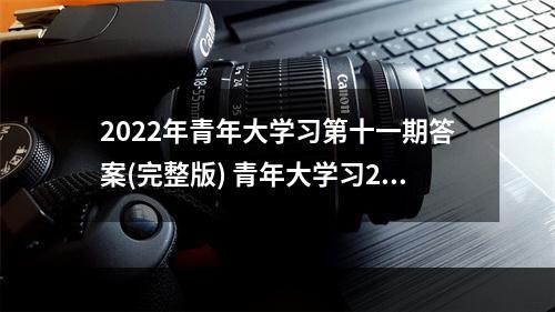 2022年青年大学习第十一期答案(完整版) 青年大学习2022第十一期答案汇总--手游攻略网