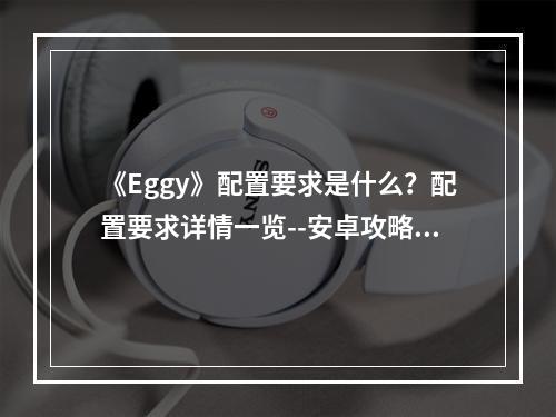 《Eggy》配置要求是什么？配置要求详情一览--安卓攻略网