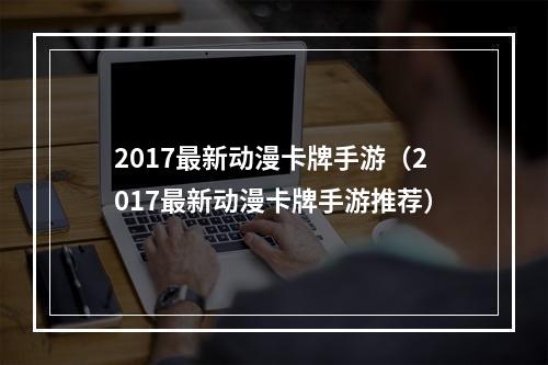 2017最新动漫卡牌手游（2017最新动漫卡牌手游推荐）