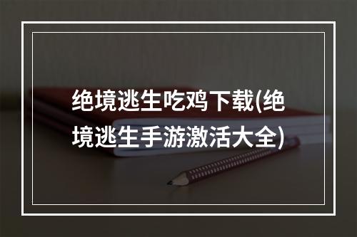 绝境逃生吃鸡下载(绝境逃生手游激活大全)