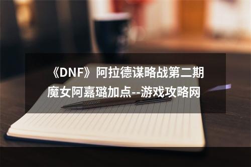 《DNF》阿拉德谋略战第二期魔女阿嘉璐加点--游戏攻略网