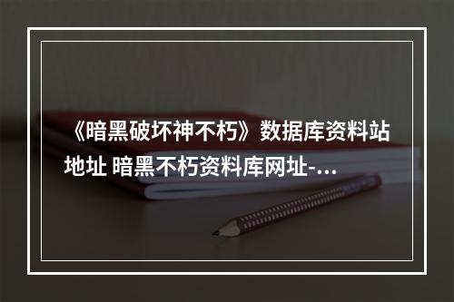 《暗黑破坏神不朽》数据库资料站地址 暗黑不朽资料库网址--手游攻略网