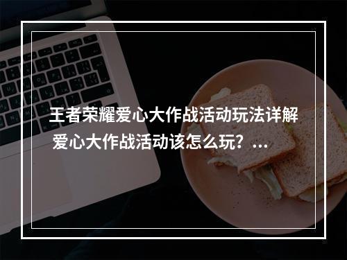 王者荣耀爱心大作战活动玩法详解 爱心大作战活动该怎么玩？[多图]--游戏攻略网