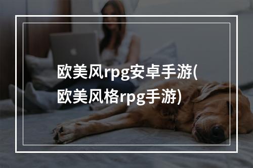 欧美风rpg安卓手游(欧美风格rpg手游)