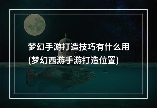 梦幻手游打造技巧有什么用(梦幻西游手游打造位置)