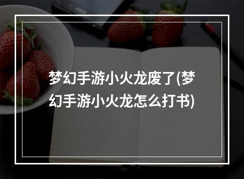 梦幻手游小火龙废了(梦幻手游小火龙怎么打书)