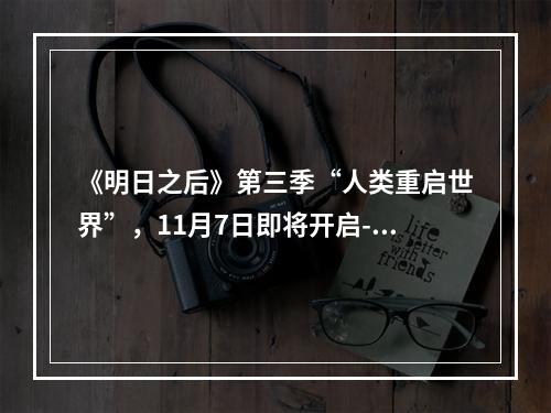 《明日之后》第三季“人类重启世界”，11月7日即将开启--手游攻略网