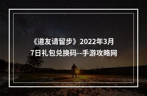 《道友请留步》2022年3月7日礼包兑换码--手游攻略网