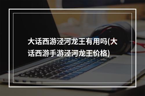 大话西游泾河龙王有用吗(大话西游手游泾河龙王价格)