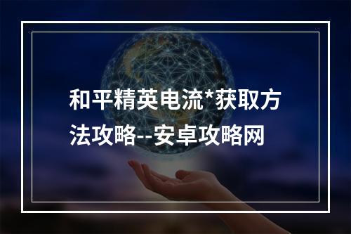 和平精英电流*获取方法攻略--安卓攻略网