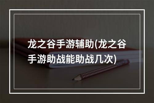 龙之谷手游辅助(龙之谷手游助战能助战几次)