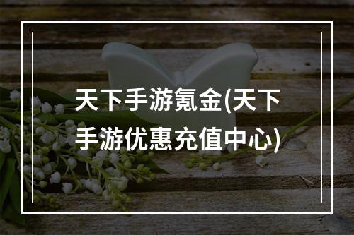 天下手游氪金(天下手游优惠充值中心)