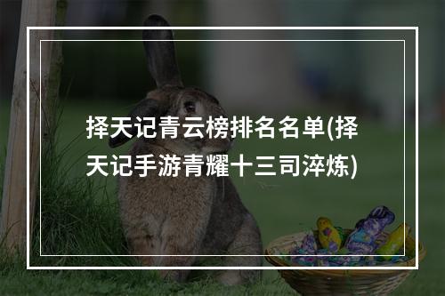 择天记青云榜排名名单(择天记手游青耀十三司淬炼)